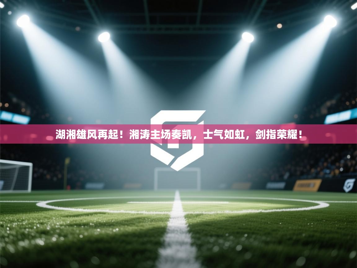 湖湘雄风再起!湘涛主场奏凯,士气如虹,剑指荣耀! 第2张