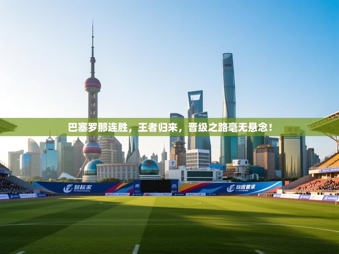 巴塞罗那连胜，王者归来，晋级之路毫无悬念！  第2张