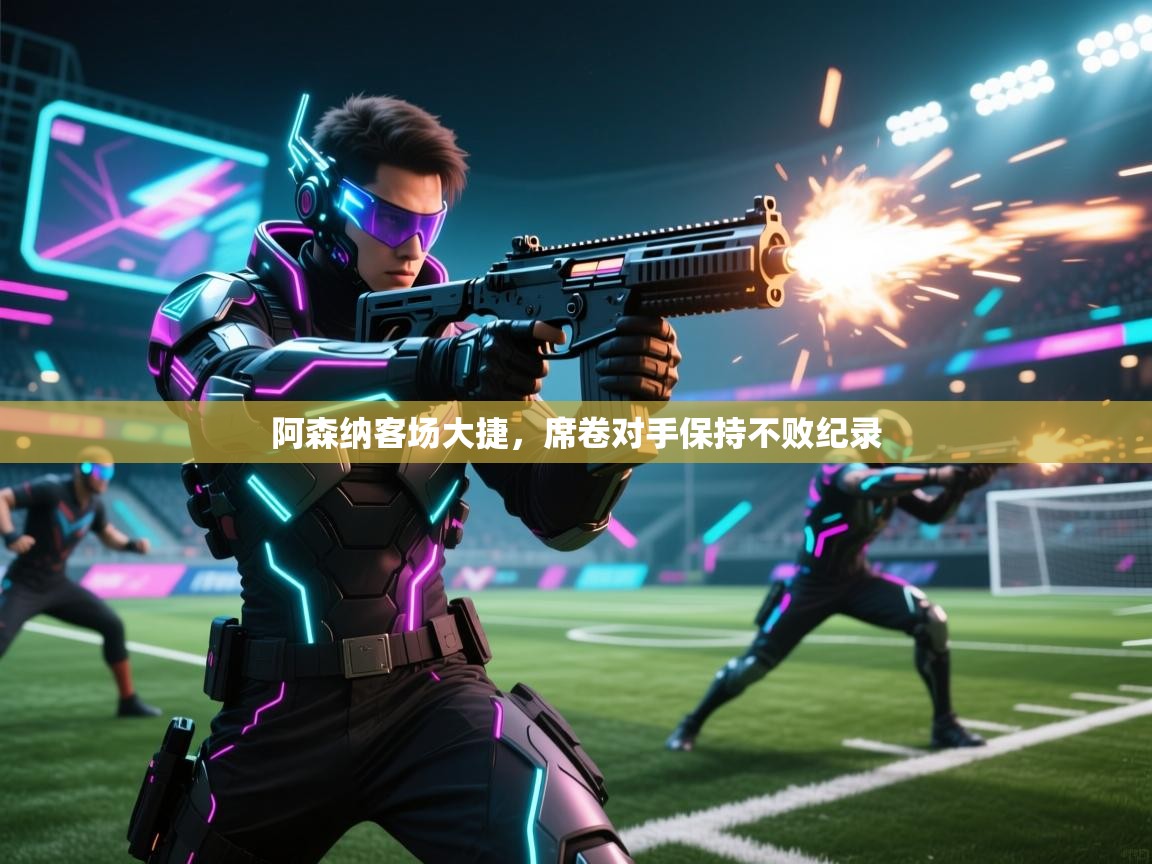 阿森纳客场大捷，席卷对手保持不败纪录