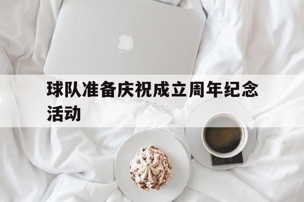 开云体育入口-球队准备庆祝成立周年纪念活动(球队准备庆祝成立周年纪念活动方案)