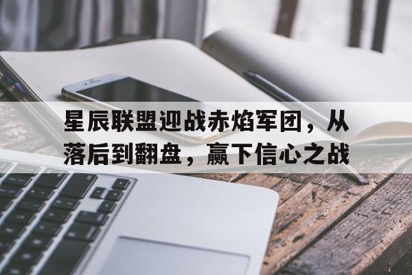 开云体育登录入口-星辰联盟迎战赤焰军团，从落后到翻盘，赢下信心之战