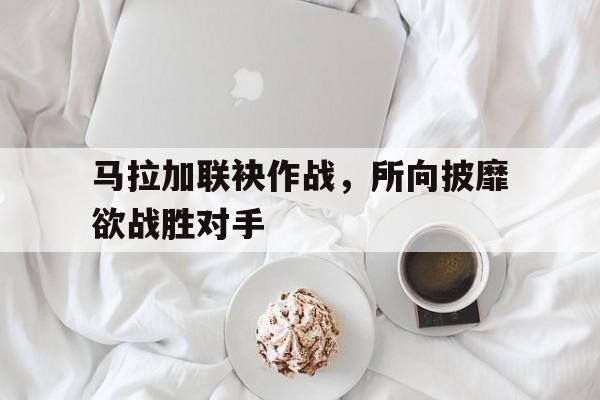 包含马拉加联袂作战，所向披靡欲战胜对手的词条